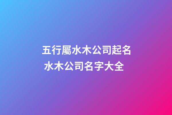 五行屬水木公司起名 水木公司名字大全-第1張-公司起名-玄機派